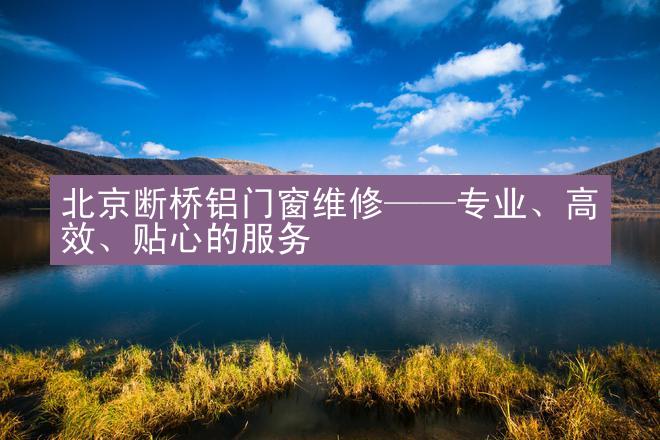 北京断桥铝门窗维修——专业、高效、贴心的服务